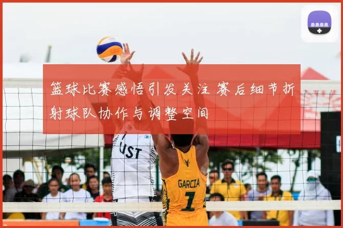 篮球比赛感悟引发关注 赛后细节折射球队协作与调整空间